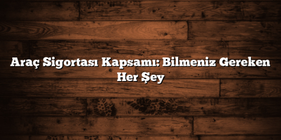 Araç Sigortası Kapsamı: Bilmeniz Gereken Her Şey