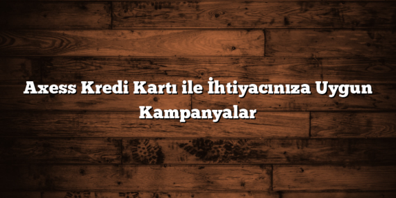 Axess Kredi Kartı ile İhtiyacınıza Uygun Kampanyalar
