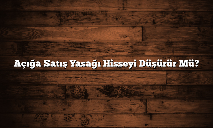 Açığa Satış Yasağı Hisseyi Düşürür Mü?