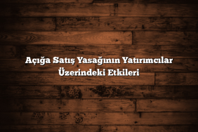 Açığa Satış Yasağının Yatırımcılar Üzerindeki Etkileri