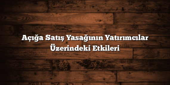Açığa Satış Yasağının Yatırımcılar Üzerindeki Etkileri