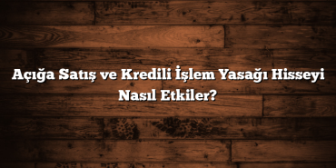 Açığa Satış ve Kredili İşlem Yasağı Hisseyi Nasıl Etkiler?