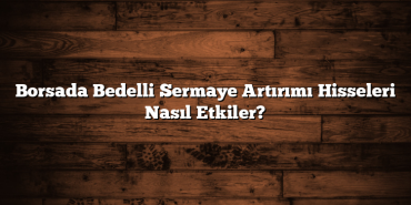Borsada Bedelli Sermaye Artırımı Hisseleri Nasıl Etkiler? Borsada Bedelli Sermaye Artırımı Hisseleri Nasıl Etkiler?