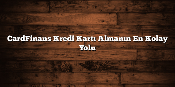 CardFinans Kredi Kartı Almanın En Kolay Yolu