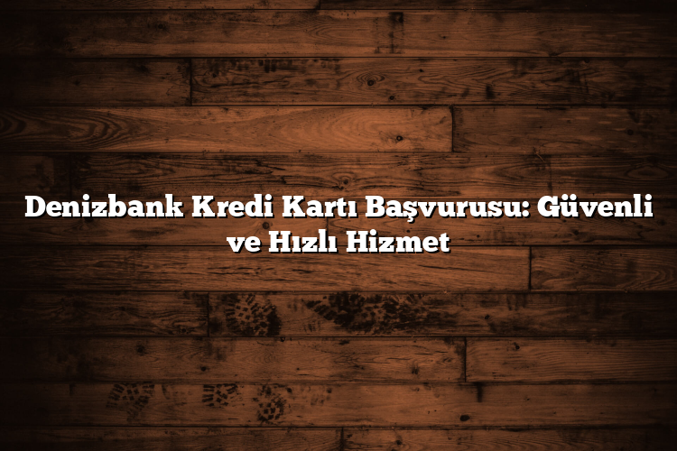 Denizbank Kredi Kartı Başvurusu: Güvenli ve Hızlı Hizmet Denizbank Kredi Kartı Başvurusu: Güvenli ve Hızlı Hizmet