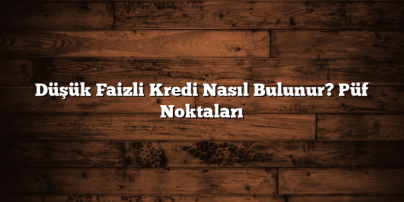 Düşük Faizli Kredi Nasıl Bulunur? Püf Noktaları