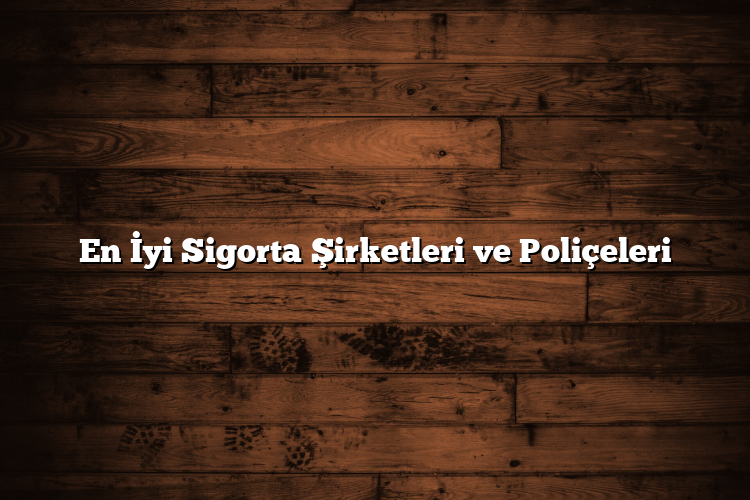 En İyi Sigorta Şirketleri ve Poliçeleri