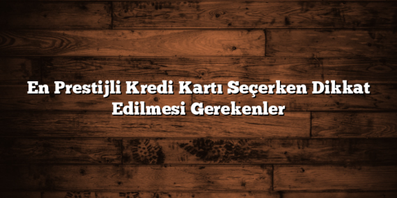 En Prestijli Kredi Kartı Seçerken Dikkat Edilmesi Gerekenler