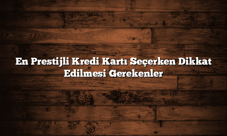En Prestijli Kredi Kartı Seçerken Dikkat Edilmesi Gerekenler