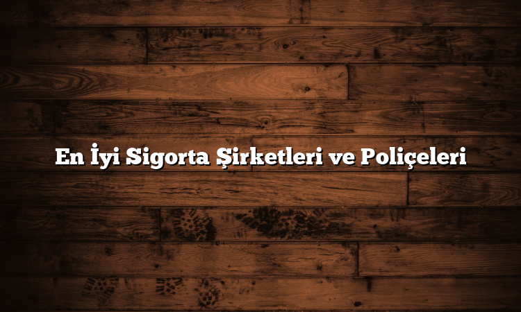 En İyi Sigorta Şirketleri ve Poliçeleri