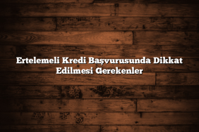 Ertelemeli Kredi Başvurusunda Dikkat Edilmesi Gerekenler