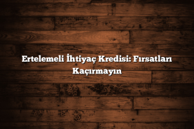 Ertelemeli İhtiyaç Kredisi: Fırsatları Kaçırmayın