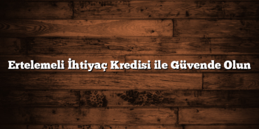 Ertelemeli İhtiyaç Kredisi ile Güvende Olun Ertelemeli İhtiyaç Kredisi ile Güvende Olun