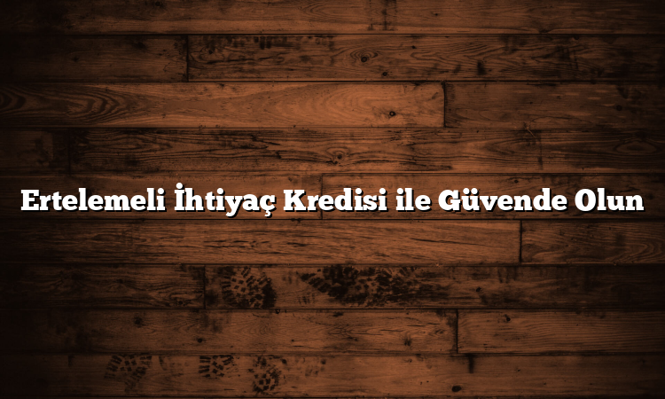 Ertelemeli İhtiyaç Kredisi ile Güvende Olun