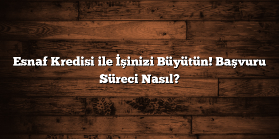 Esnaf Kredisi ile İşinizi Büyütün! Başvuru Süreci Nasıl?