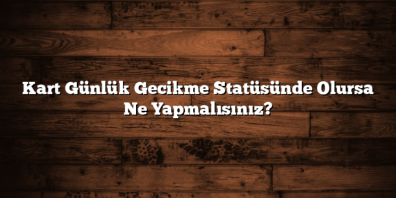 Kart Günlük Gecikme Statüsünde Olursa Ne Yapmalısınız?