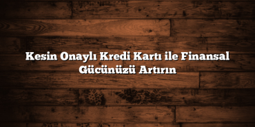 Kesin Onaylı Kredi Kartı ile Finansal Gücünüzü Artırın