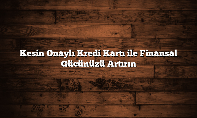 Kesin Onaylı Kredi Kartı ile Finansal Gücünüzü Artırın