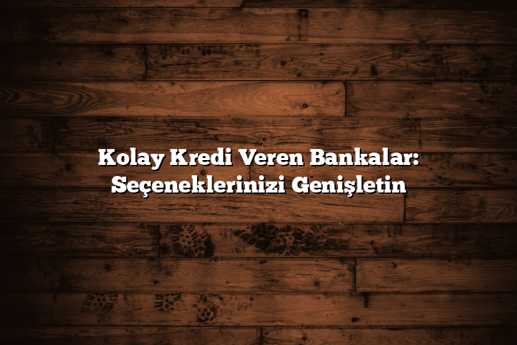 Kolay Kredi Veren Bankalar: Seçeneklerinizi Genişletin Kolay Kredi Veren Bankalar: Seçeneklerinizi Genişletin