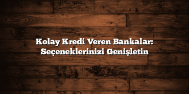Kolay Kredi Veren Bankalar: Seçeneklerinizi Genişletin Kolay Kredi Veren Bankalar: Seçeneklerinizi Genişletin