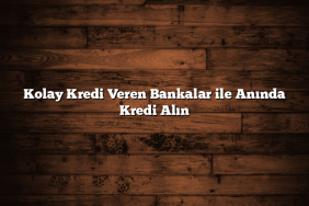 Kolay Kredi Veren Bankalar ile Anında Kredi Alın