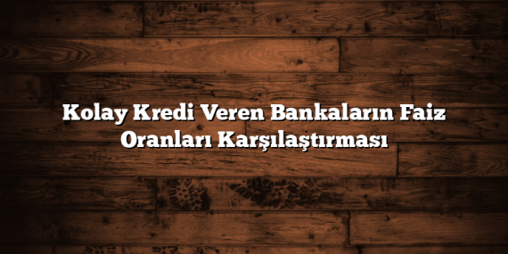 Kolay Kredi Veren Bankaların Faiz Oranları Karşılaştırması