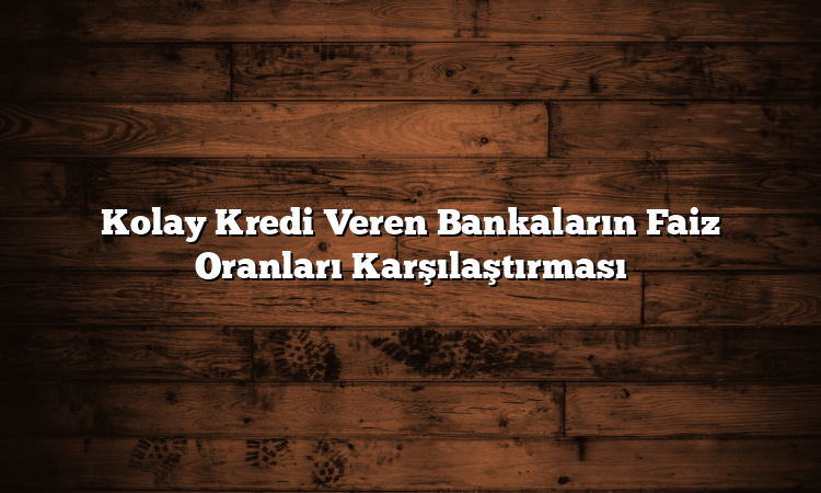 Kolay Kredi Veren Bankaların Faiz Oranları Karşılaştırması