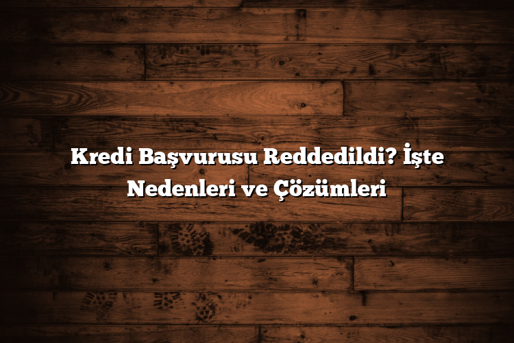 Kredi Başvurusu Reddedildi? İşte Nedenleri ve Çözümleri
