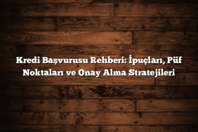 Kredi Başvurusu Rehberi: İpuçları, Püf Noktaları ve Onay Alma Stratejileri