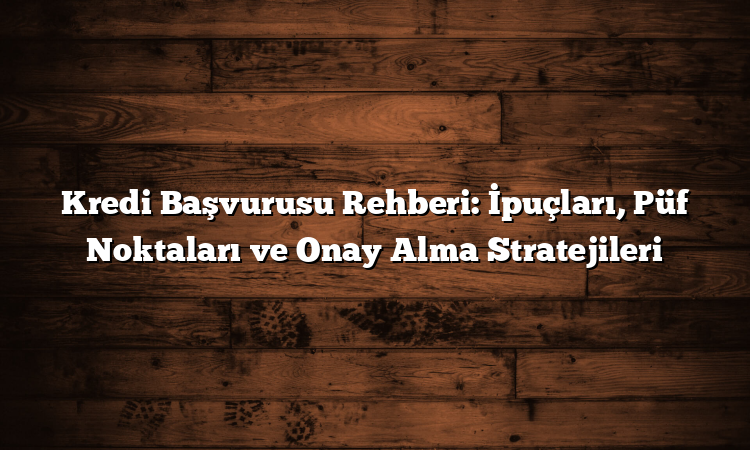 Kredi Başvurusu Rehberi: İpuçları, Püf Noktaları ve Onay Alma Stratejileri