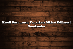 Kredi Başvurusu Yaparken Dikkat Edilmesi Gerekenler