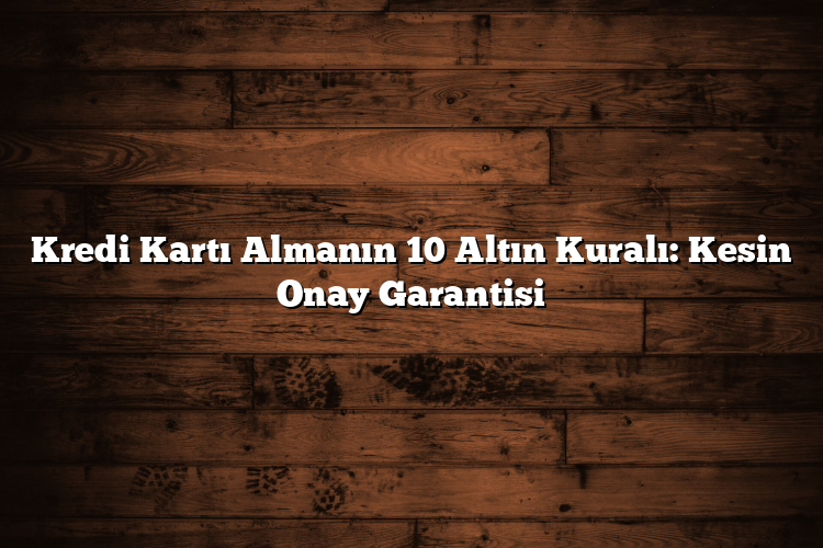 Kredi Kartı Almanın 10 Altın Kuralı: Kesin Onay Garantisi