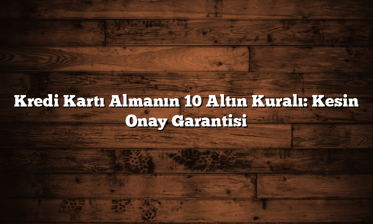 Kredi Kartı Almanın 10 Altın Kuralı: Kesin Onay Garantisi