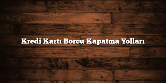 Kredi Kartı Borcu Kapatma Yolları
