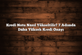 Kredi Notu Nasıl Yükseltilir? 7 Adımda Daha Yüksek Kredi Onayı