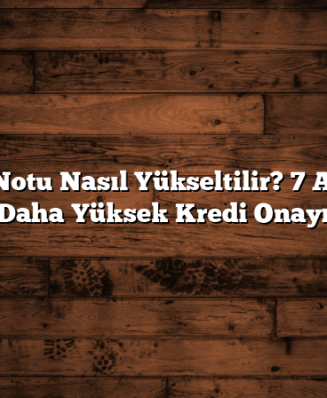 Kredi Notu Nasıl Yükseltilir? 7 Adımda Daha Yüksek Kredi Onayı
