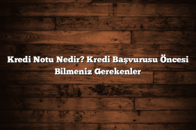 Kredi Notu Nedir? Kredi Başvurusu Öncesi Bilmeniz Gerekenler