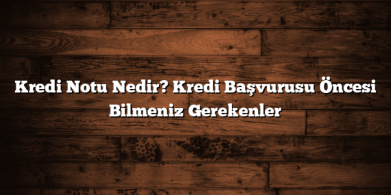 Kredi Notu Nedir? Kredi Başvurusu Öncesi Bilmeniz Gerekenler