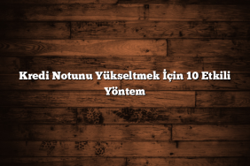 Kredi Notunu Yükseltmek İçin 10 Etkili Yöntem
