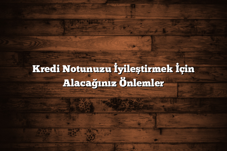 Kredi Notunuzu İyileştirmek İçin Alacağınız Önlemler