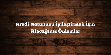 Kredi Notunuzu İyileştirmek İçin Alacağınız Önlemler Kredi Notunuzu İyileştirmek İçin Alacağınız Önlemler
