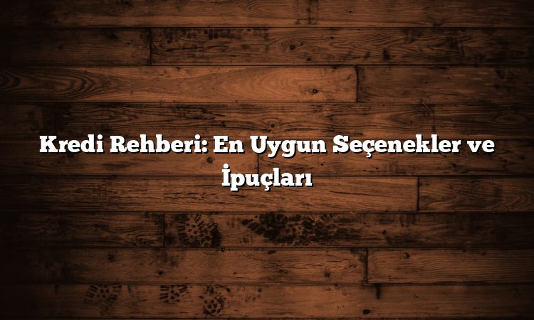 Kredi Rehberi: En Uygun Seçenekler ve İpuçları