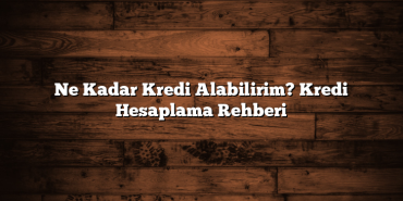 Ne Kadar Kredi Alabilirim? Kredi Hesaplama Rehberi Ne Kadar Kredi Alabilirim? Kredi Hesaplama Rehberi