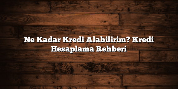 Ne Kadar Kredi Alabilirim? Kredi Hesaplama Rehberi
