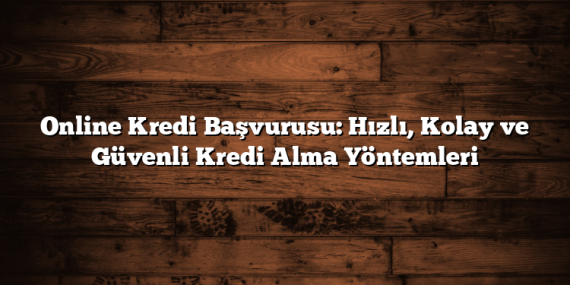 Online Kredi Başvurusu: Hızlı, Kolay ve Güvenli Kredi Alma Yöntemleri