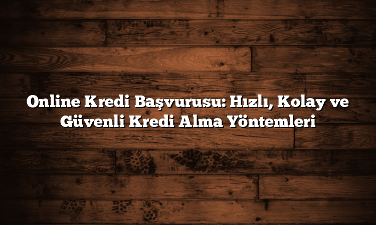 Online Kredi Başvurusu: Hızlı, Kolay ve Güvenli Kredi Alma Yöntemleri