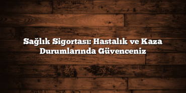 Sağlık Sigortası: Hastalık ve Kaza Durumlarında Güvenceniz Sağlık Sigortası: Hastalık ve Kaza Durumlarında Güvenceniz