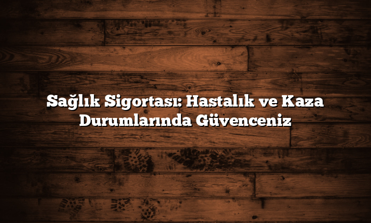 Sağlık Sigortası: Hastalık ve Kaza Durumlarında Güvenceniz