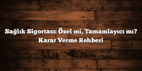 Sağlık Sigortası: Özel mi, Tamamlayıcı mı? Karar Verme Rehberi