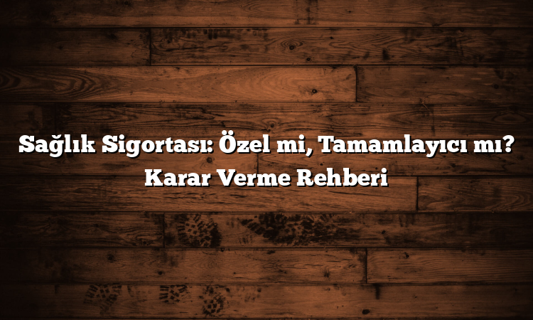 Sağlık Sigortası: Özel mi, Tamamlayıcı mı? Karar Verme Rehberi